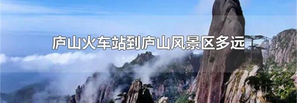 庐山火车站到庐山风景区多远