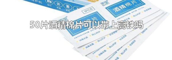 50片酒精棉片可以带上高铁吗