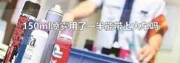 150ml喷雾用了一半能带上火车吗