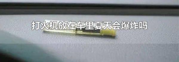 打火机放在车里夏天会爆炸吗