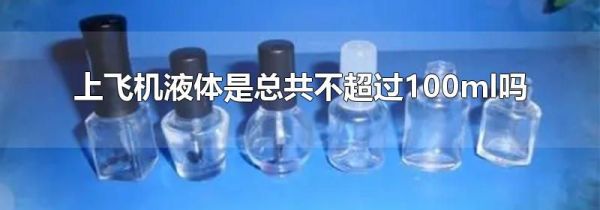 上飞机液体是总共不超过100ml吗