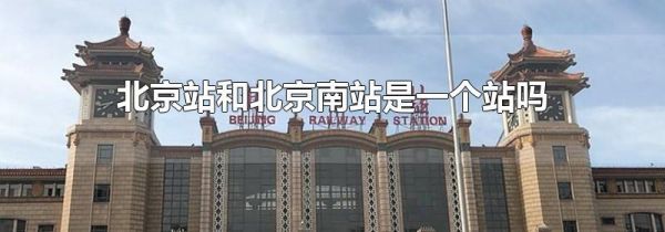 北京站和北京南站是一个站吗
