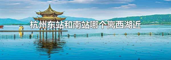 杭州东站和南站哪个离西湖近