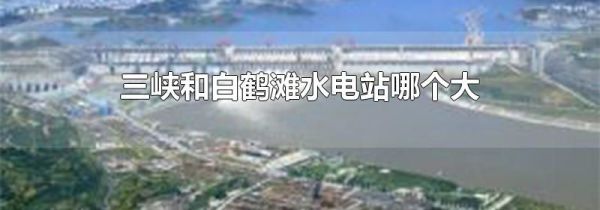 三峡和白鹤滩水电站哪个大