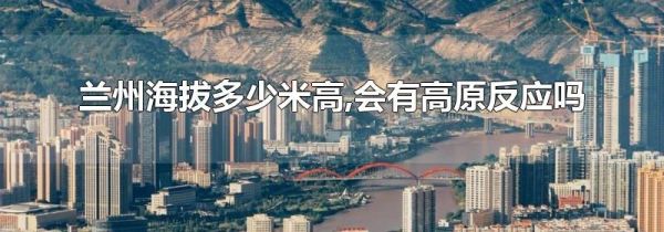 兰州海拔多少米高,会有高原反应吗