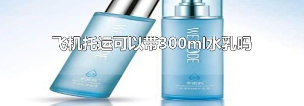 飞机托运可以带300ml水乳吗