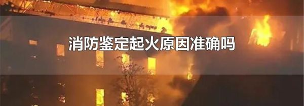 消防鉴定起火原因准确吗