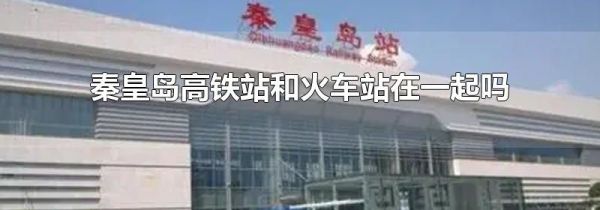 秦皇岛高铁站和火车站在一起吗