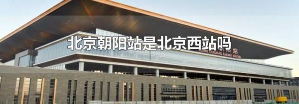 北京朝阳站是北京西站吗