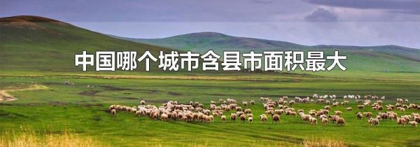 中国哪个城市含县市面积最大
