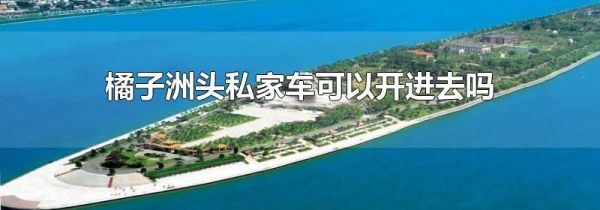 橘子洲头私家车可以开进去吗