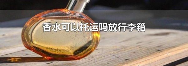 香水可以托运吗放行李箱