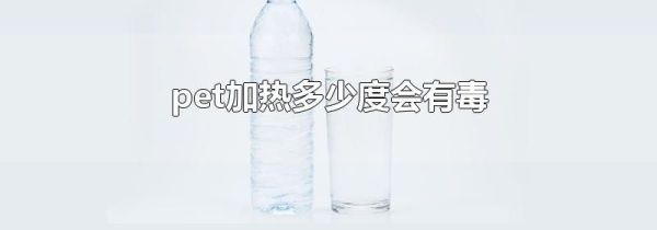 pet加热多少度会有毒
