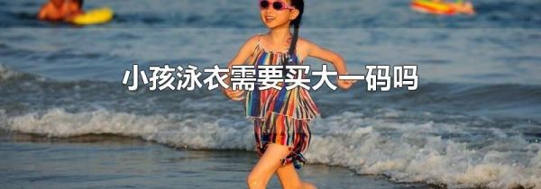 小孩泳衣需要买大一码吗