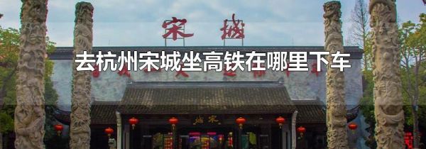 去杭州宋城坐高铁在哪里下车