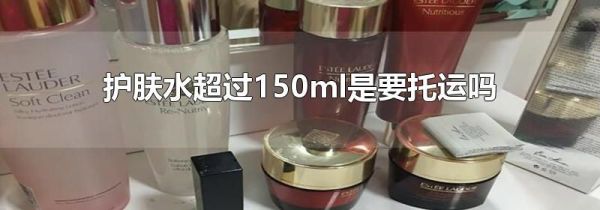 护肤水超过150ml是要托运吗