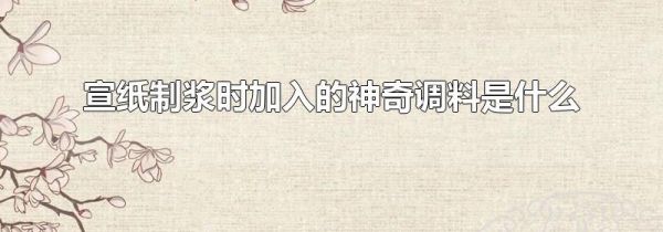 宣纸制浆时加入的神奇调料是什么