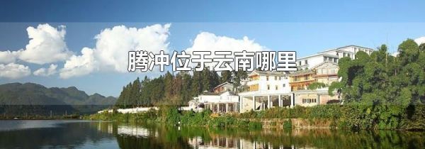 腾冲位于云南哪里