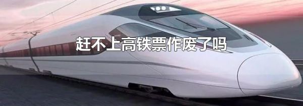 赶不上高铁票作废了吗