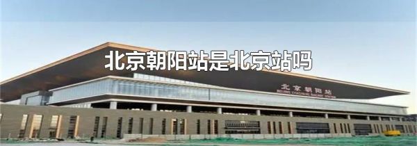 北京朝阳站是北京站吗