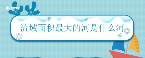 流域面积最大的河是什么河 世界上哪个河流流域面积最大