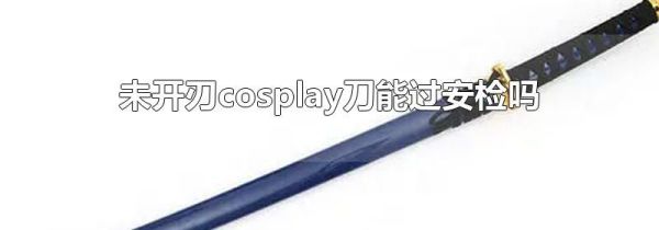 未开刃cosplay刀能过安检吗