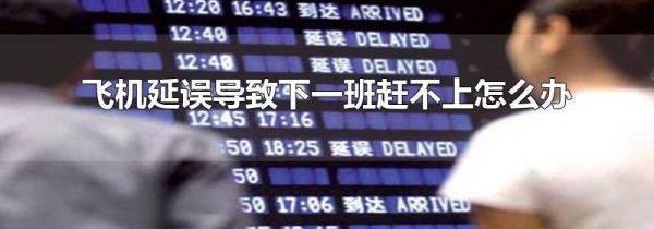 飞机延误导致下一班赶不上怎么办