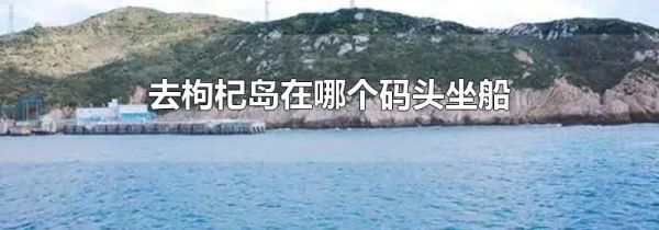 去枸杞岛在哪个码头坐船