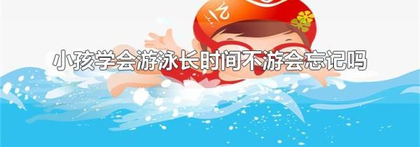 小孩学会游泳长时间不游会忘记吗