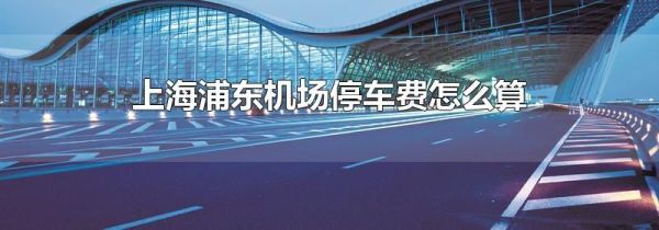 上海浦东机场停车费怎么算