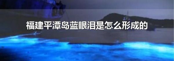 福建平潭岛蓝眼泪是怎么形成的