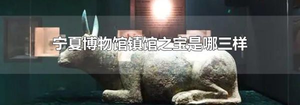 宁夏博物馆镇馆之宝是哪三样