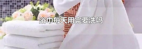 浴巾每天用完要洗吗