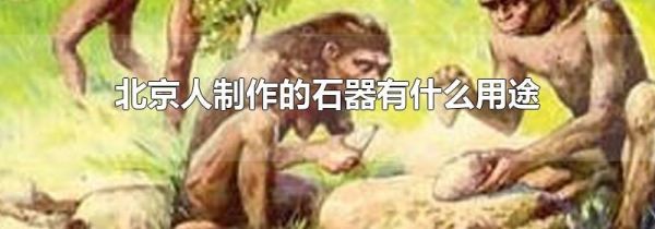 北京人制作的石器有什么用途