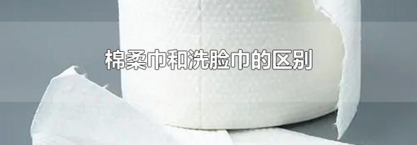 棉柔巾和洗脸巾的区别