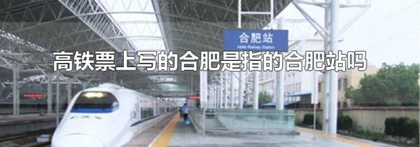 高铁票上写的合肥是指的合肥站吗