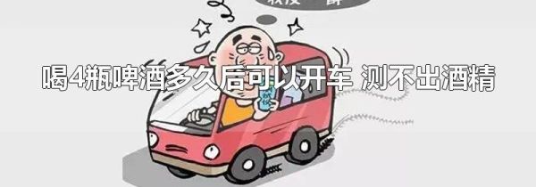 喝4瓶啤酒多久后可以开车 测不出酒精