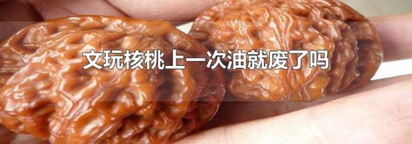 文玩核桃上一次油就废了吗