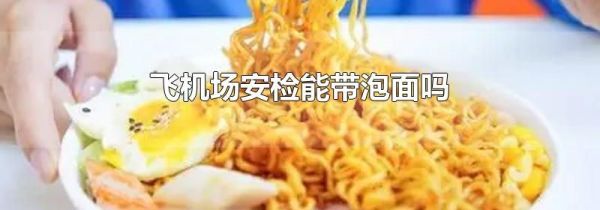 飞机场安检能带泡面吗