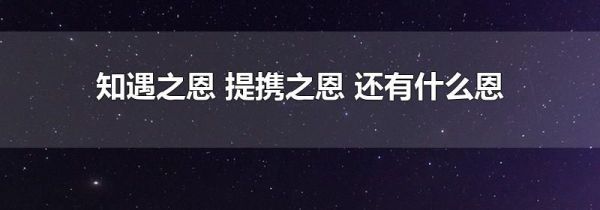 知遇之恩 提携之恩 还有什么恩