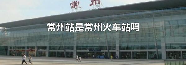 常州站是常州火车站吗