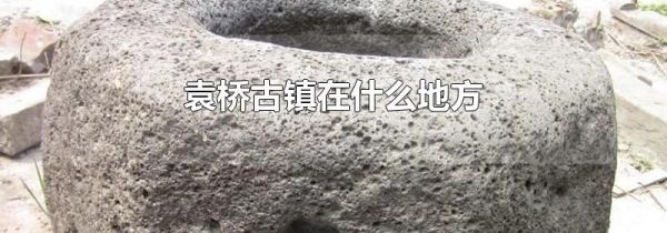 袁桥古镇在什么地方