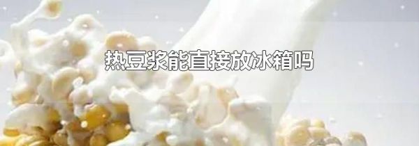 热豆浆能直接放冰箱吗