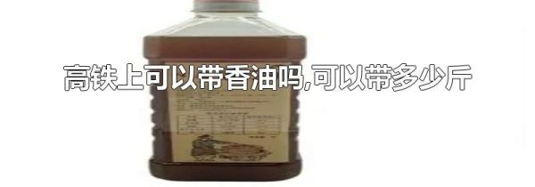 高铁上可以带香油吗,可以带多少斤
