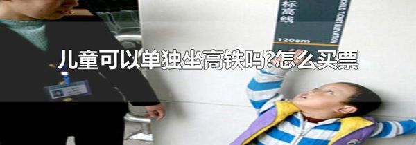 儿童可以单独坐高铁吗?怎么买票