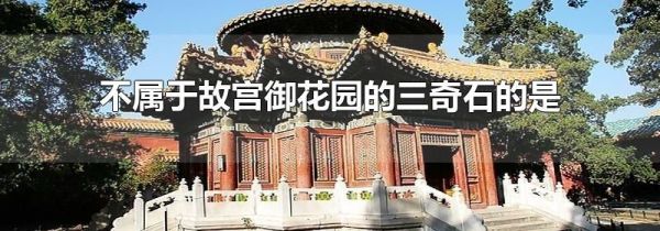 不属于故宫御花园的三奇石的是