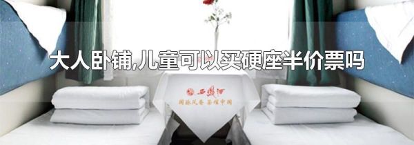 大人卧铺,儿童可以买硬座半价票吗