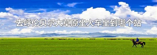 去呼伦贝尔大草原坐火车坐到哪个站