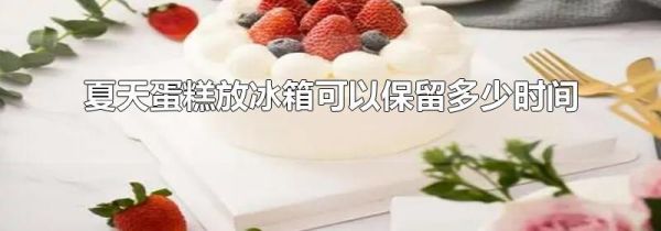 夏天蛋糕放冰箱可以保留多少时间