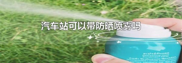 汽车站可以带防晒喷雾吗